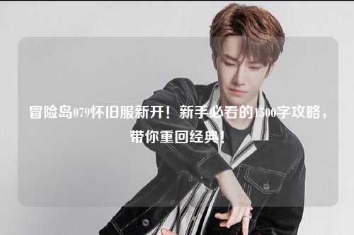 冒险岛079怀旧服新开！新手必看的1500字攻略，带你重回经典！
