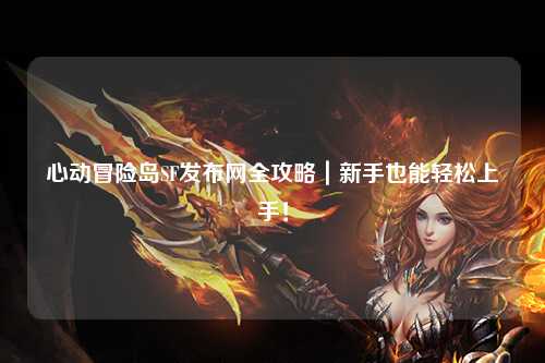 心动冒险岛SF发布网全攻略｜新手也能轻松上手！