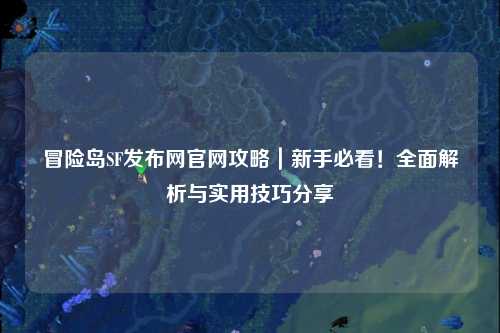 冒险岛SF发布网官网攻略｜新手必看！全面解析与实用技巧分享✨