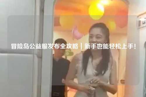 冒险岛公益服发布全攻略｜新手也能轻松上手！