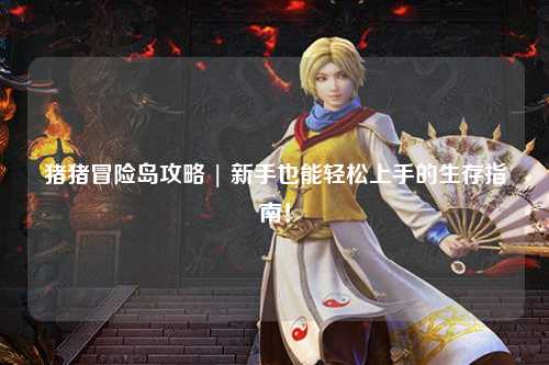 猪猪冒险岛攻略 | 新手也能轻松上手的生存指南！