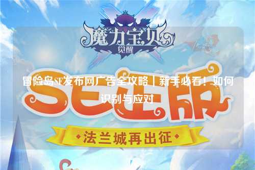 冒险岛SF发布网广告全攻略｜新手必看！如何识别与应对