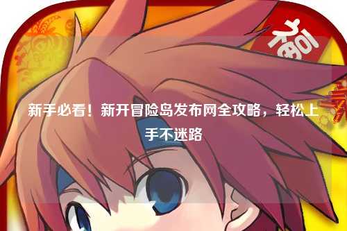 新手必看！新开冒险岛发布网全攻略，轻松上手不迷路