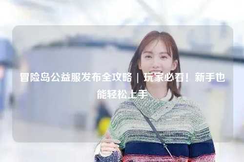 冒险岛公益服发布全攻略 | 玩家必看！新手也能轻松上手