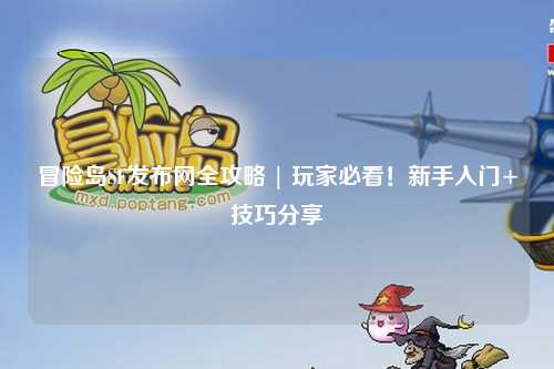 冒险岛SF发布网全攻略 | 玩家必看！新手入门+技巧分享