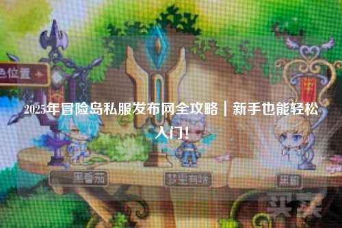 2025年冒险岛私服发布网全攻略｜新手也能轻松入门！
