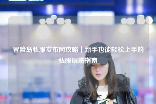 冒险岛私服发布网攻略｜新手也能轻松上手的私服玩法指南