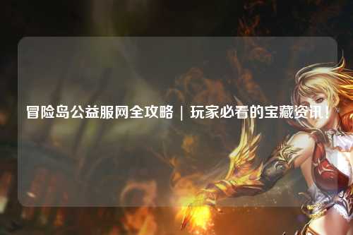 冒险岛公益服网全攻略 | 玩家必看的宝藏资讯！