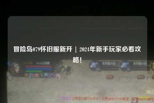冒险岛079怀旧服新开 | 2024年新手玩家必看攻略！