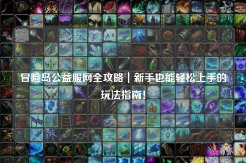 冒险岛公益服网全攻略｜新手也能轻松上手的玩法指南！