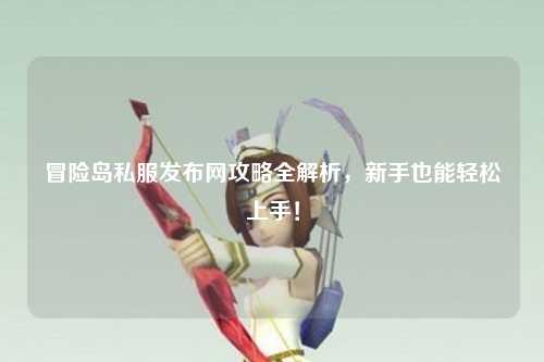 冒险岛私服发布网攻略全解析，新手也能轻松上手！