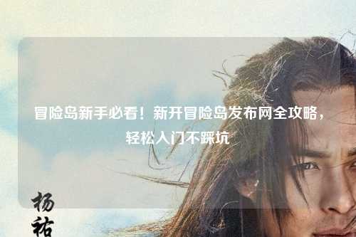 冒险岛新手必看！新开冒险岛发布网全攻略，轻松入门不踩坑